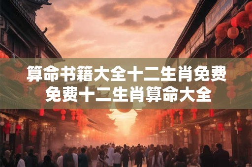 算命书籍大全十二生肖免费 免费十二生肖算命大全