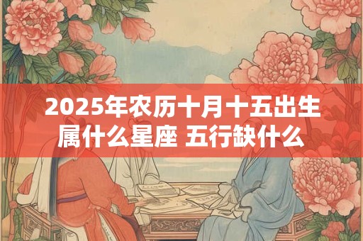 2025年农历十月十五出生属什么星座 五行缺什么