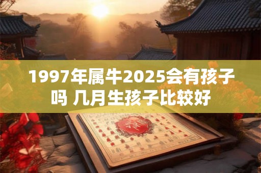 1997年属牛2025会有孩子吗 几月生孩子比较好
