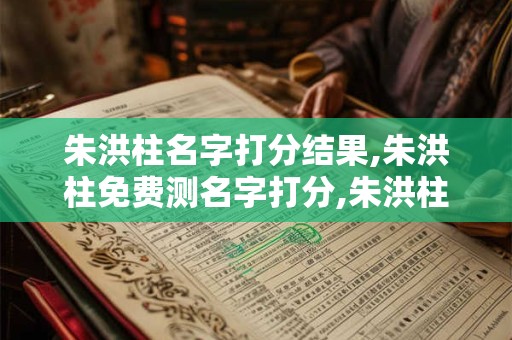 朱洪柱名字打分结果,朱洪柱免费测名字打分,朱洪柱周易免费测名字打分