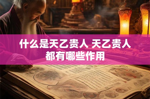 什么是天乙贵人 天乙贵人都有哪些作用