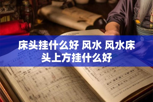 床头挂什么好 风水 风水床头上方挂什么好