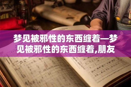 梦见被邪性的东西缠着—梦见被邪性的东西缠着,朋友给送走了