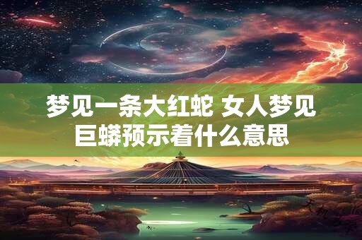 梦见一条大红蛇 女人梦见巨蟒预示着什么意思