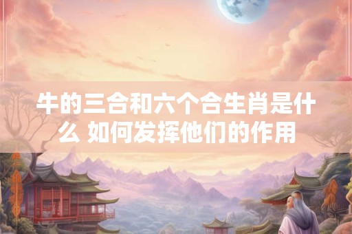 牛的三合和六个合生肖是什么 如何发挥他们的作用