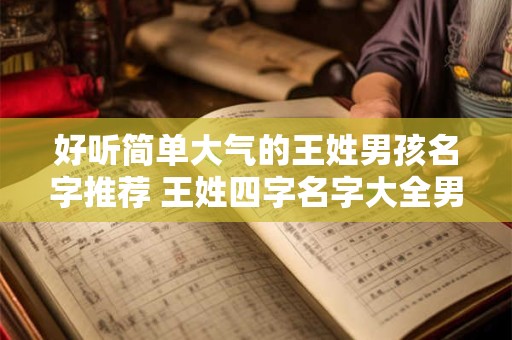 好听简单大气的王姓男孩名字推荐 王姓四字名字大全男孩罕见