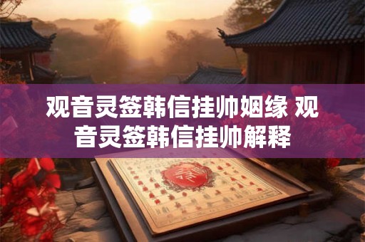 观音灵签韩信挂帅姻缘 观音灵签韩信挂帅解释