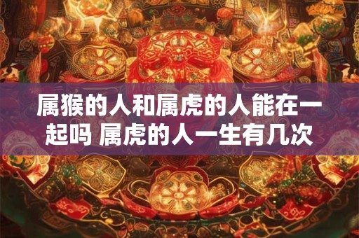属猴的人和属虎的人能在一起吗 属虎的人一生有几次婚姻