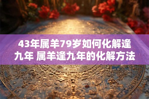 43年属羊79岁如何化解逢九年 属羊逢九年的化解方法 43年属羊79岁如何化解逢九年 属羊逢九年的化解方法
