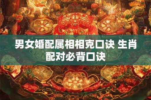 男女婚配属相相克口诀 生肖配对必背口诀
