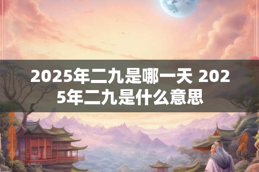 2025年二九是哪一天 2025年二九是什么意思