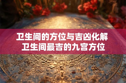 卫生间的方位与吉凶化解 卫生间最吉的九宫方位