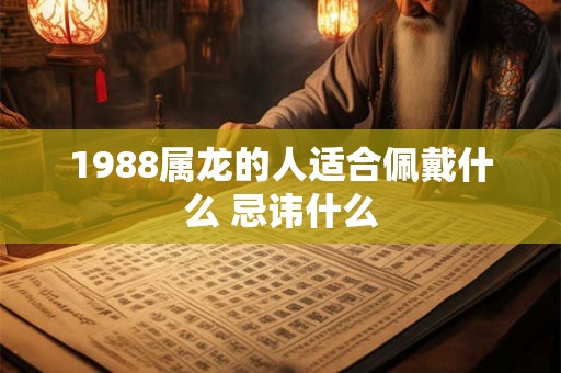 1988属龙的人适合佩戴什么 忌讳什么 1988属龙的人适合佩戴什么 忌讳什么