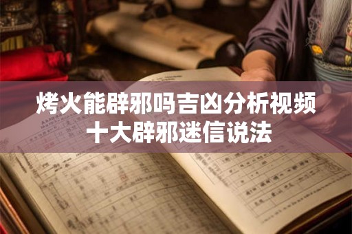 烤火能辟邪吗吉凶分析视频 十大辟邪迷信说法