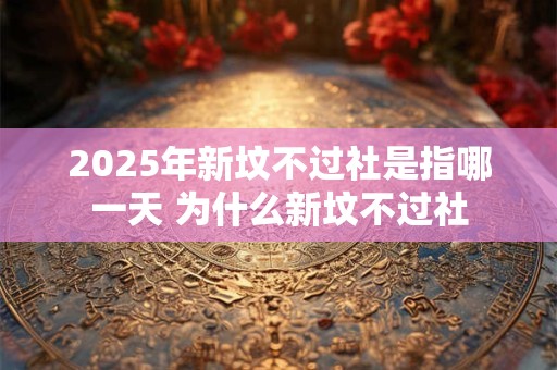 2025年新坟不过社是指哪一天 为什么新坟不过社 2025年新坟不过社是指哪一天 为什么新坟不过社