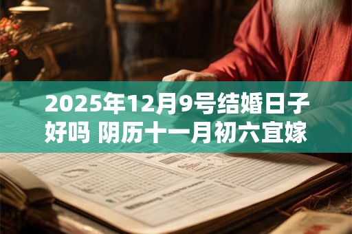 2025年12月9号结婚日子好吗 阴历十一月初六宜嫁娶吗