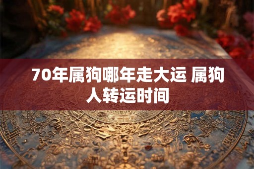 70年属狗哪年走大运 属狗人转运时间