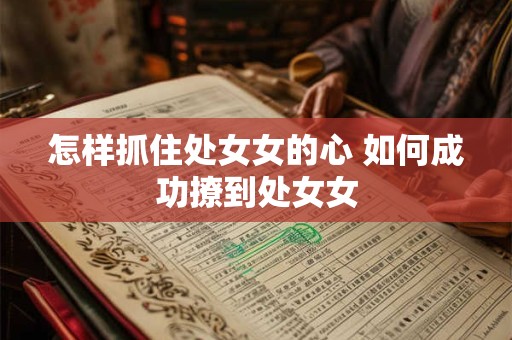 怎样抓住处女女的心 如何成功撩到处女女