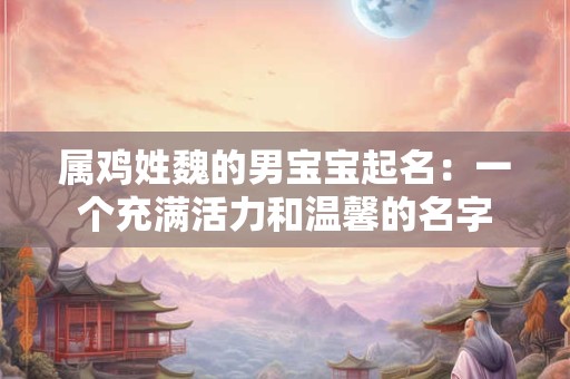 属鸡姓魏的男宝宝起名：一个充满活力和温馨的名字