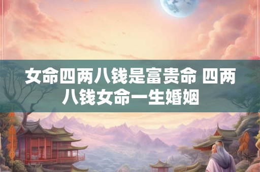 女命四两八钱是富贵命 四两八钱女命一生婚姻