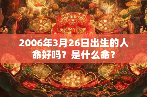 2006年3月26日出生的人命好吗？是什么命？