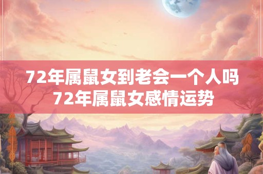 72年属鼠女到老会一个人吗 72年属鼠女感情运势 72年属鼠女到老会一个人吗 72年属鼠女感情运势