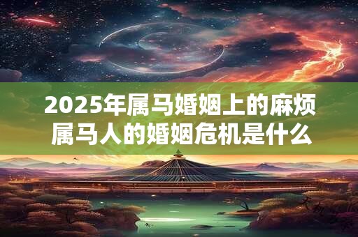 2025年属马婚姻上的麻烦 属马人的婚姻危机是什么