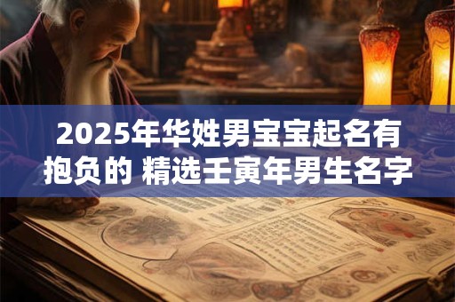 2025年华姓男宝宝起名有抱负的 精选壬寅年男生名字