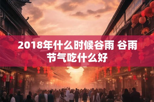 2018年什么时候谷雨 谷雨节气吃什么好