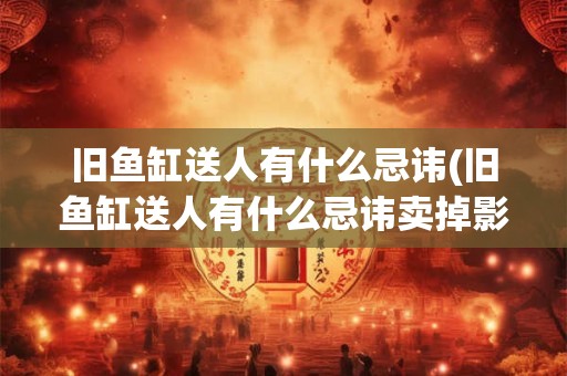 旧鱼缸送人有什么忌讳(旧鱼缸送人有什么忌讳卖掉影响风水吗)