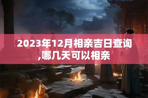 2023年12月相亲吉日查询,哪几天可以相亲