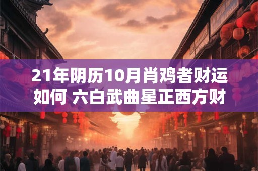 21年阴历10月肖鸡者财运如何 六白武曲星正西方财帛丰厚