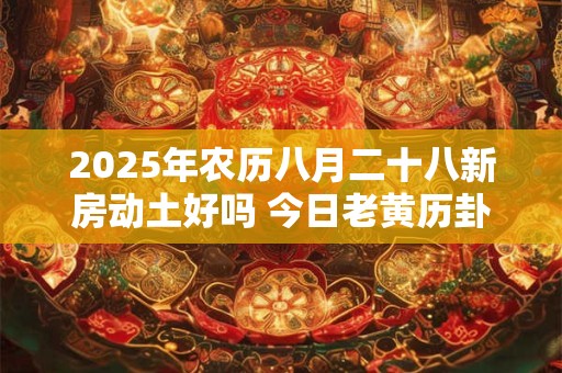 2025年农历八月二十八新房动土好吗 今日老黄历卦象