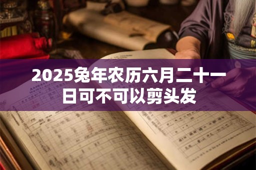 2025兔年农历六月二十一日可不可以剪头发
