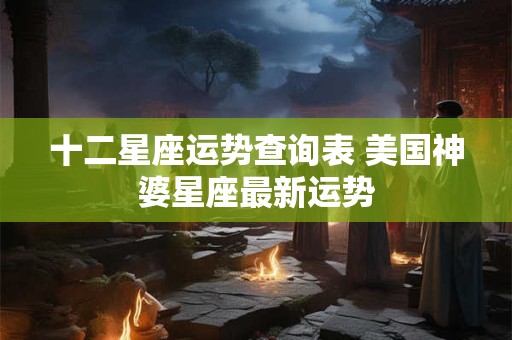 十二星座运势查询表 美国神婆星座最新运势