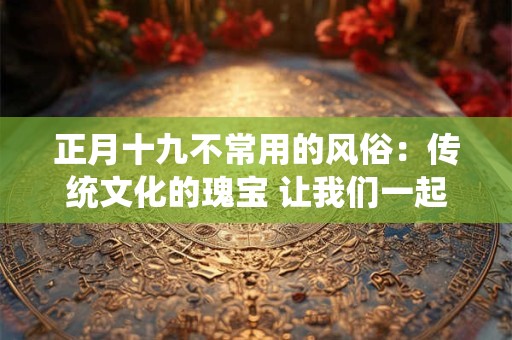 正月十九不常用的风俗：传统文化的瑰宝 让我们一起探寻