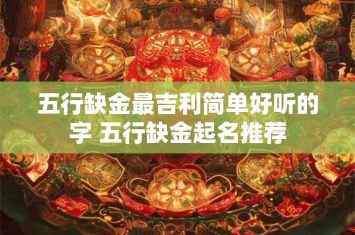 五行缺金最吉利简单好听的字 五行缺金起名推荐 五行缺金最吉利简单好听的字 五行缺金起名推荐