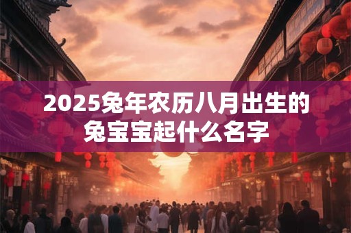 2025兔年农历八月出生的兔宝宝起什么名字