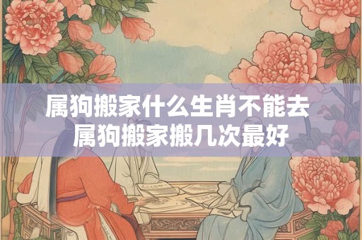 属狗搬家什么生肖不能去 属狗搬家搬几次最好