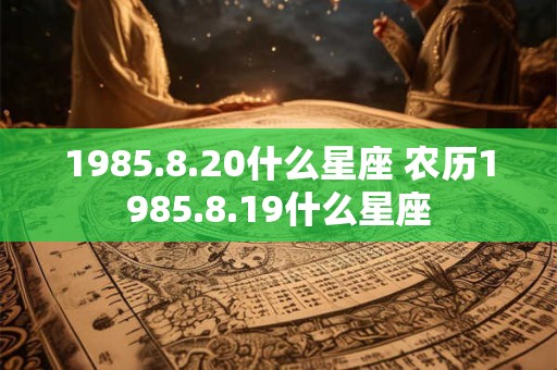 1985.8.20什么星座 农历1985.8.19什么星座