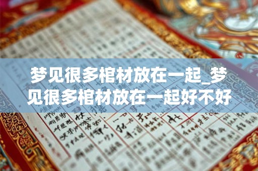 梦见很多棺材放在一起_梦见很多棺材放在一起好不好