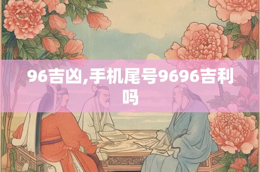 96吉凶,手机尾号9696吉利吗