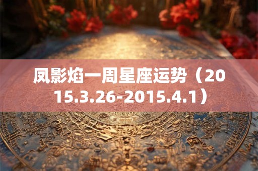 凤影焰一周星座运势（2015.3.26-2015.4.1）