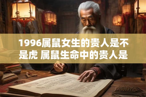 1996属鼠女生的贵人是不是虎 属鼠生命中的贵人是谁