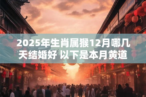 2025年生肖属猴12月哪几天结婚好 以下是本月黄道吉日