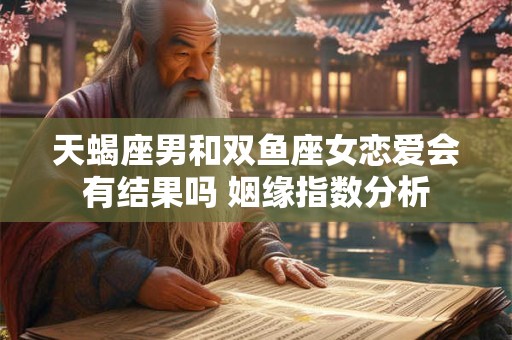 天蝎座男和双鱼座女恋爱会有结果吗 姻缘指数分析