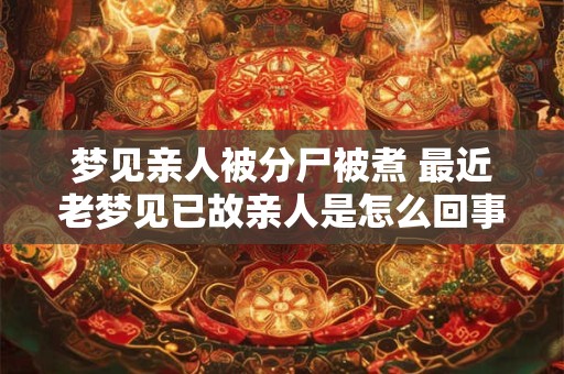 梦见亲人被分尸被煮 最近老梦见已故亲人是怎么回事