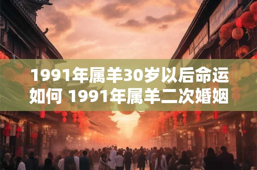 1991年属羊30岁以后命运如何 1991年属羊二次婚姻在几岁