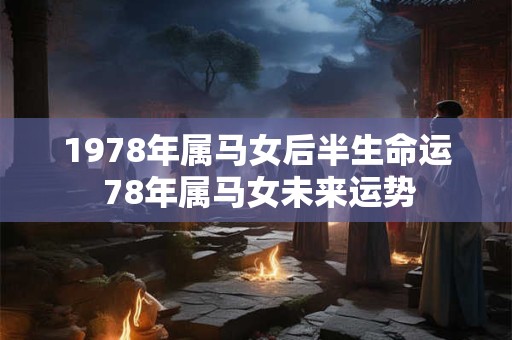 1978年属马女后半生命运 78年属马女未来运势