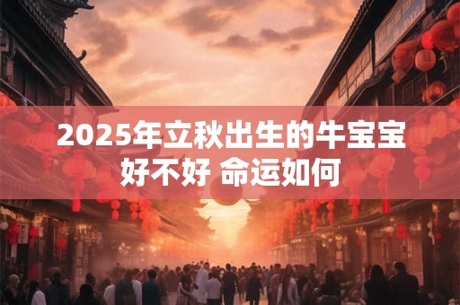 2025年立秋出生的牛宝宝好不好 命运如何 2025年立秋出生的牛宝宝好不好 命运如何